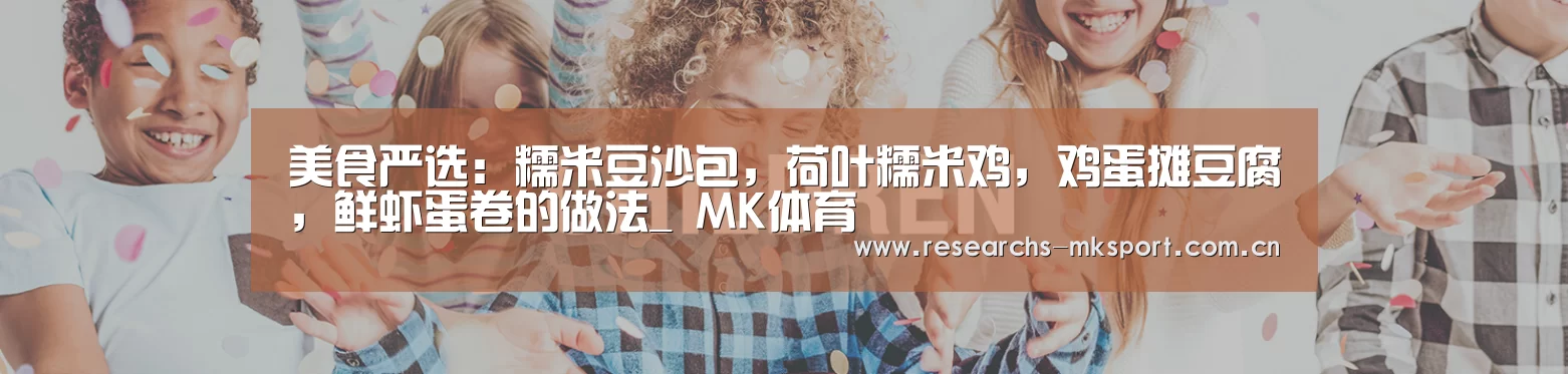 美食严选:糯米豆沙包,荷叶糯米鸡,鸡蛋摊豆腐,鲜虾蛋卷的做法_ MK体育(图2) MK体育App官网入口