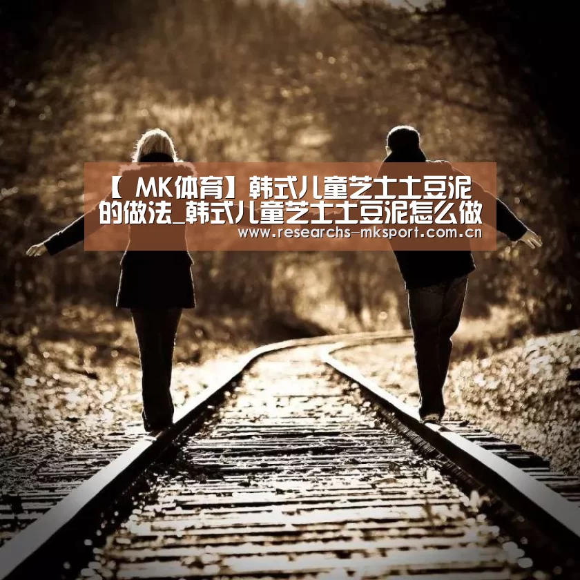 【 MK体育】韩式儿童芝士土豆泥的做法_韩式儿童芝士土豆泥怎么做_朝族媳妇辣白菜的菜谱(图1) MK体育